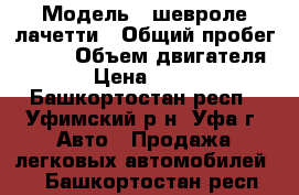  › Модель ­ шевроле лачетти › Общий пробег ­ 150 › Объем двигателя ­ 16 › Цена ­ 255 000 - Башкортостан респ., Уфимский р-н, Уфа г. Авто » Продажа легковых автомобилей   . Башкортостан респ.